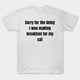 Sorry for the delay I was making breakfast for my cat T-Shirt